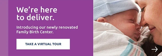 We're here to deliver. Take a virtual tour of our newly renovated family birth center