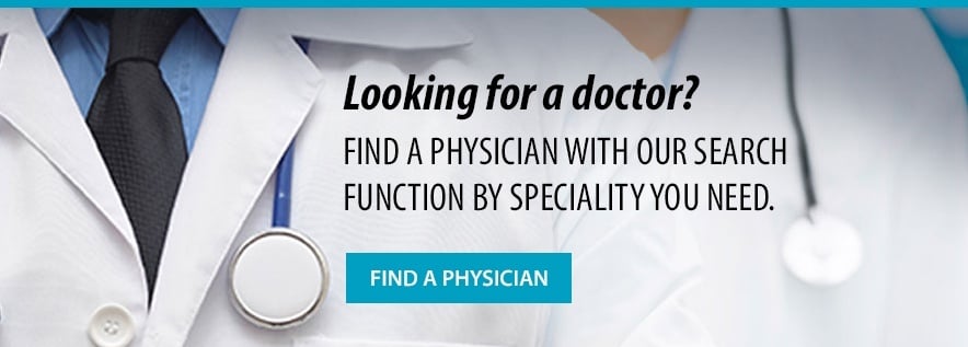 Looking for a doctor? Find a Physician with our search function by specialty you need. "Find a Physician" button